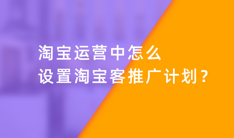 淘寶運(yùn)營(yíng)中怎么設(shè)置淘寶客推廣計(jì)劃？