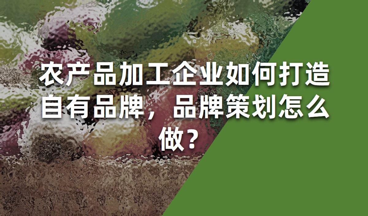 農(nóng)產(chǎn)品加工企業(yè)如何打造自有品牌，品牌策劃怎么做？