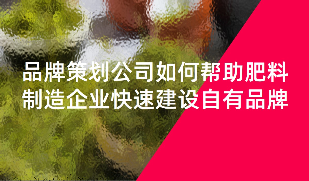 品牌策劃公司如何幫助肥料制造企業(yè)快速建設(shè)自有品牌